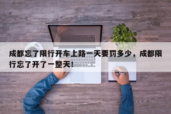 成都忘了限行开车上路一天要罚多少，成都限行忘了开了一整天！-第1张图片-我家生活百科
