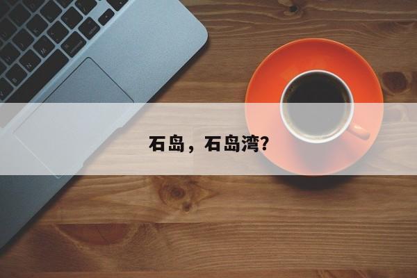 石岛，石岛湾？-第1张图片-我家生活百科