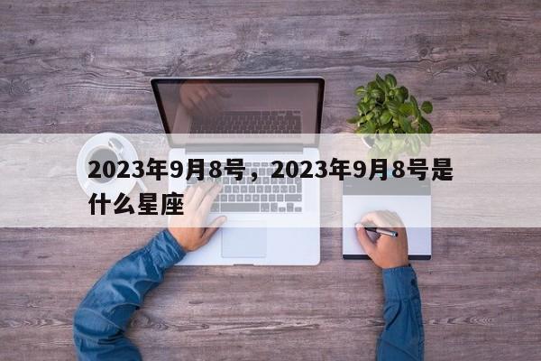 2023年9月8号，2023年9月8号是什么星座-第1张图片-我家生活百科
