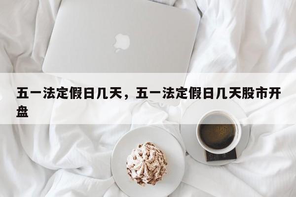 五一法定假日几天，五一法定假日几天股市开盘-第1张图片-我家生活百科
