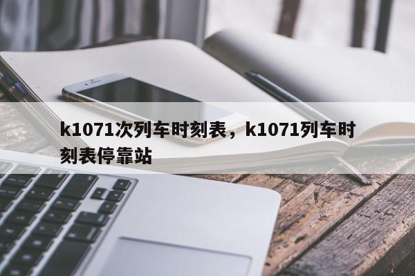 k1071次列车时刻表，k1071列车时刻表停靠站-第1张图片-我家生活百科
