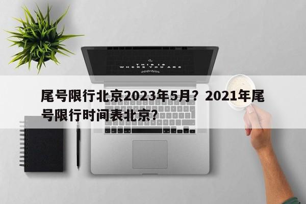 尾号限行北京2023年5月?2021年尾号限行时间表北京?-第1张图片-我家生活百科 尾号限行北京2023年5月?2021年尾号限行时间表北京?-第1张图片-我家生活百科