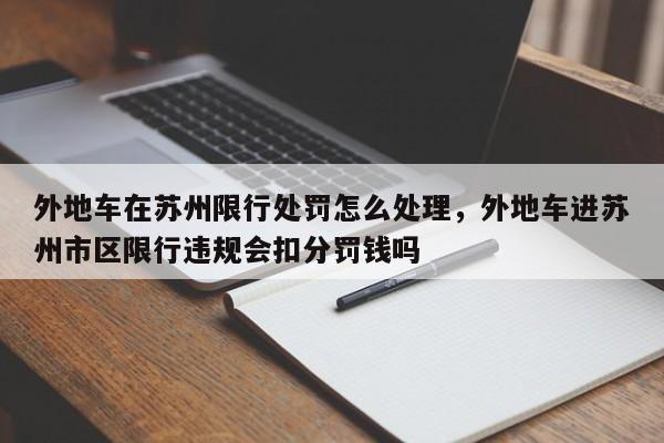 外地车在苏州限行处罚怎么处理,外地车进苏州市区限行违规会扣分罚钱吗-第1张图片-我家生活百科 外地车在苏州限行处罚怎么处理,外地车进苏州市区限行违规会扣分罚钱吗-第1张图片-我家生活百科