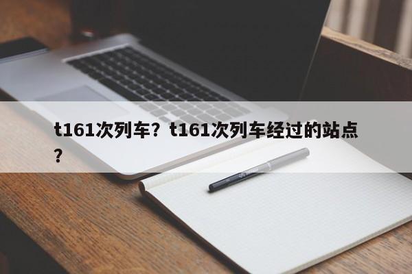 t161次列车?t161次列车经过的站点?-第1张图片-我家生活百科 t161次列车?t161次列车经过的站点?-第1张图片-我家生活百科