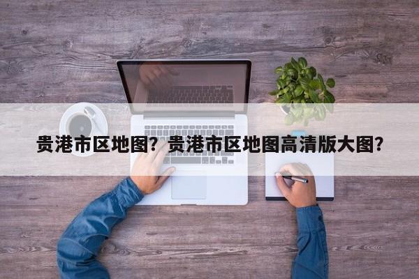 贵港市区地图?贵港市区地图高清版大图?-第1张图片-我家生活百科 贵港市区地图?贵港市区地图高清版大图?-第1张图片-我家生活百科