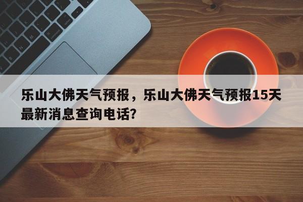 乐山大佛天气预报,乐山大佛天气预报15天最新消息查询电话?-第1张图片-我家生活百科 乐山大佛天气预报,乐山大佛天气预报15天最新消息查询电话?-第1张图片-我家生活百科