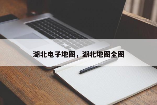 湖北电子地图，湖北地图全图-第1张图片-我家生活百科