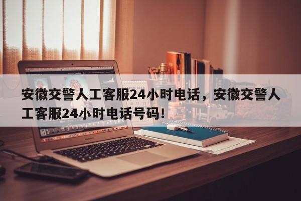 安徽交警人工客服24小时电话，安徽交警人工客服24小时电话号码！-第1张图片-我家生活百科