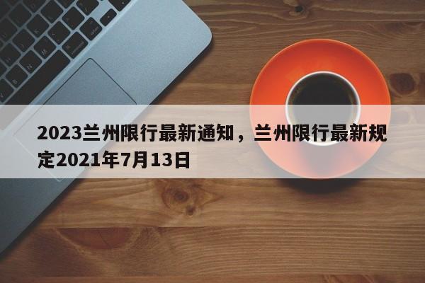2023兰州限行最新通知，兰州限行最新规定2021年7月13日-第1张图片-我家生活百科