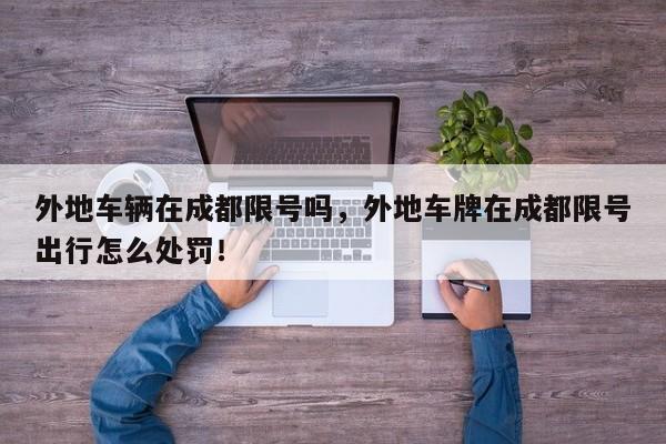 外地车辆在成都限号吗，外地车牌在成都限号出行怎么处罚！-第1张图片-我家生活百科