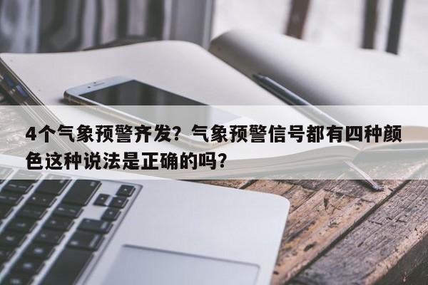 4个气象预警齐发？气象预警信号都有四种颜色这种说法是正确的吗？-第1张图片-我家生活百科