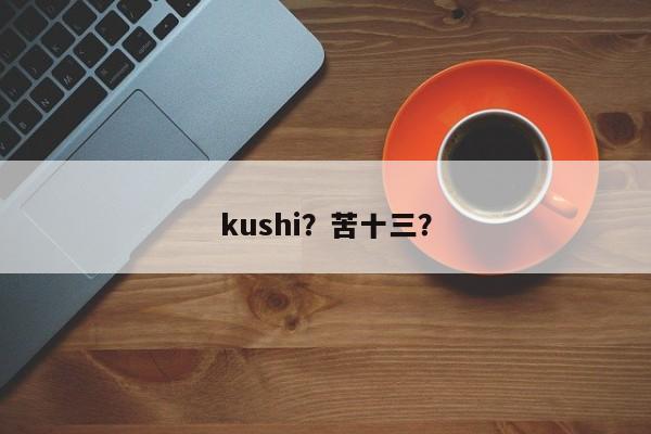 kushi？苦十三？-第1张图片-我家生活百科
