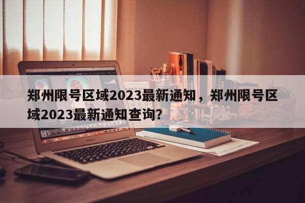 郑州限号区域2023最新通知，郑州限号区域2023最新通知查询？-第1张图片-我家生活百科