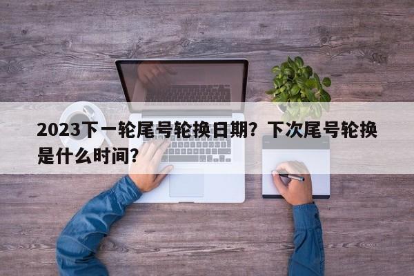 2023下一轮尾号轮换日期？下次尾号轮换是什么时间？-第1张图片-我家生活百科