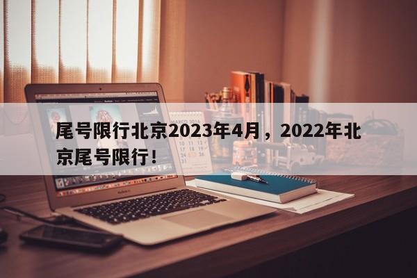 尾号限行北京2023年4月,2022年北京尾号限行!-第1张图片-我家生活百科 尾号限行北京2023年4月,2022年北京尾号限行!-第1张图片-我家生活百科