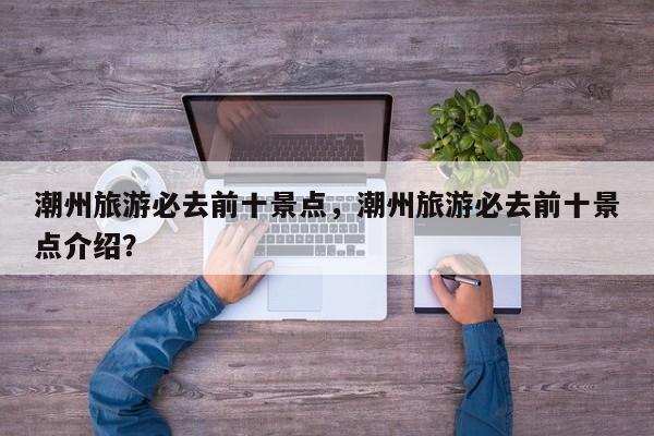 潮州旅游必去前十景点,潮州旅游必去前十景点介绍?-第1张图片-我家生活百科 潮州旅游必去前十景点,潮州旅游必去前十景点介绍?-第1张图片-我家生活百科