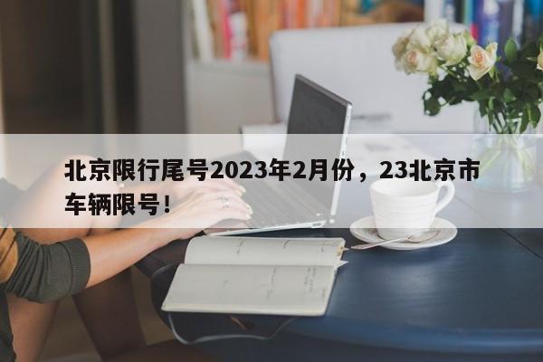 北京限行尾号2023年2月份，23北京市车辆限号！-第1张图片-我家生活百科
