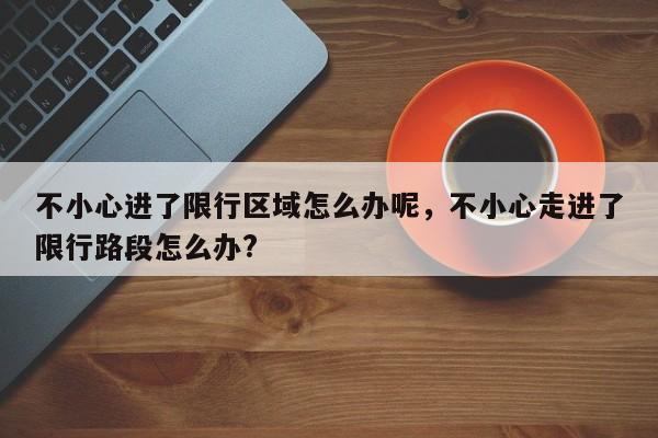 不小心进了限行区域怎么办呢，不小心走进了限行路段怎么办?-第1张图片-我家生活百科