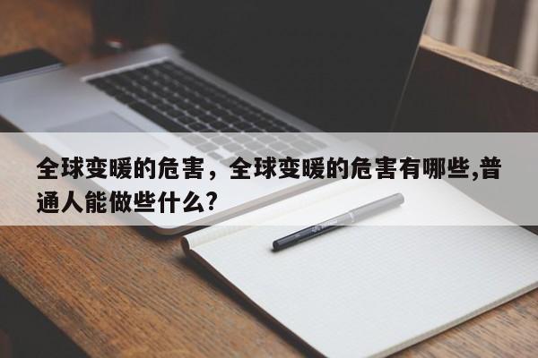 全球变暖的危害，全球变暖的危害有哪些,普通人能做些什么?-第1张图片-我家生活百科