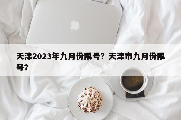 天津2023年九月份限号？天津市九月份限号？-第1张图片-我家生活百科