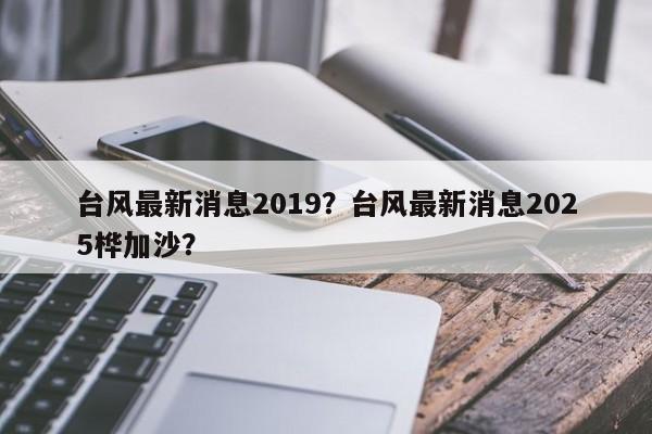 台风最新消息2019？台风最新消息2025桦加沙？-第1张图片-我家生活百科