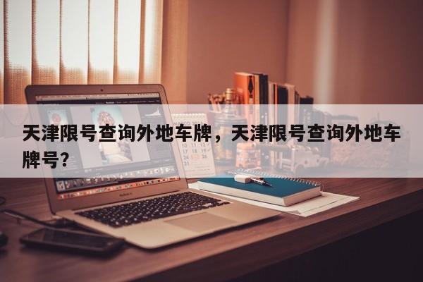 天津限号查询外地车牌，天津限号查询外地车牌号？-第1张图片-我家生活百科