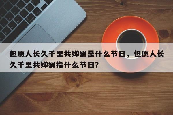 但愿人长久千里共婵娟是什么节日，但愿人长久千里共婵娟指什么节日？-第1张图片-我家生活百科