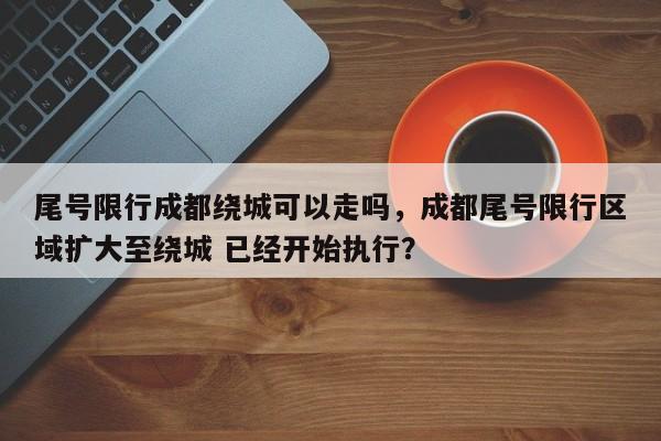 尾号限行成都绕城可以走吗，成都尾号限行区域扩大至绕城 已经开始执行？-第1张图片-我家生活百科