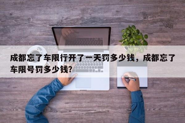成都忘了车限行开了一天罚多少钱，成都忘了车限号罚多少钱？-第1张图片-我家生活百科