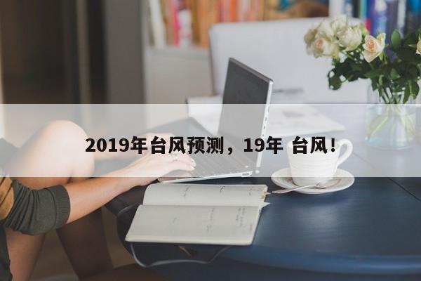 2019年台风预测，19年 台风！-第1张图片-我家生活百科