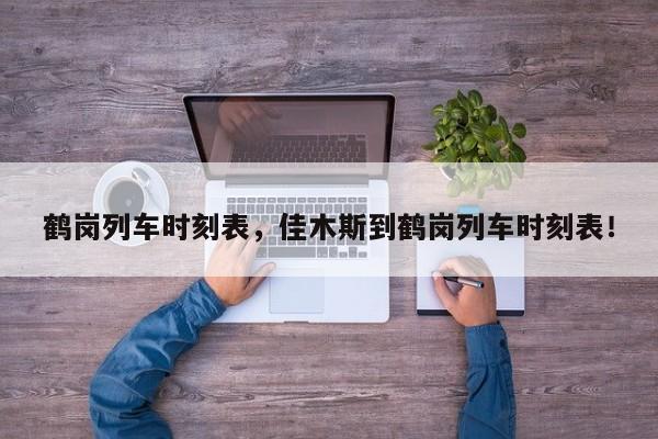 鹤岗列车时刻表，佳木斯到鹤岗列车时刻表！-第1张图片-我家生活百科