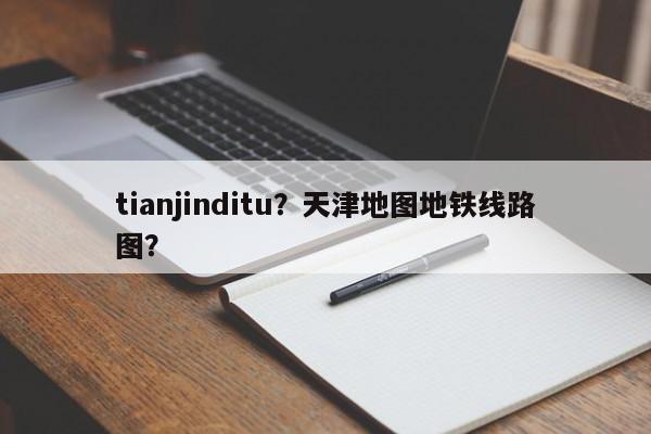 tianjinditu？天津地图地铁线路图？-第1张图片-我家生活百科