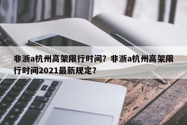 非浙a杭州高架限行时间?非浙a杭州高架限行时间2021最新规定?-第1张图片-我家生活百科 非浙a杭州高架限行时间?非浙a杭州高架限行时间2021最新规定?-第1张图片-我家生活百科