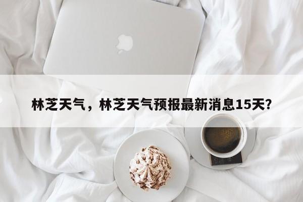 林芝天气，林芝天气预报最新消息15天？-第1张图片-我家生活百科