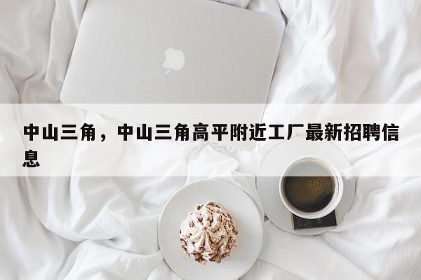 中山三角，中山三角高平附近工厂最新招聘信息-第1张图片-我家生活百科