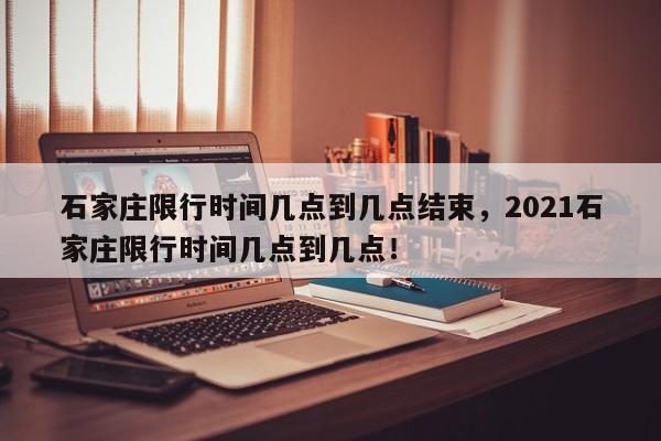石家庄限行时间几点到几点结束，2021石家庄限行时间几点到几点！-第1张图片-我家生活百科