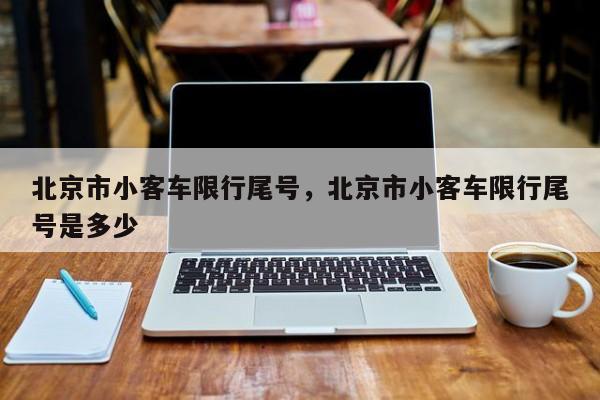北京市小客车限行尾号，北京市小客车限行尾号是多少-第1张图片-我家生活百科