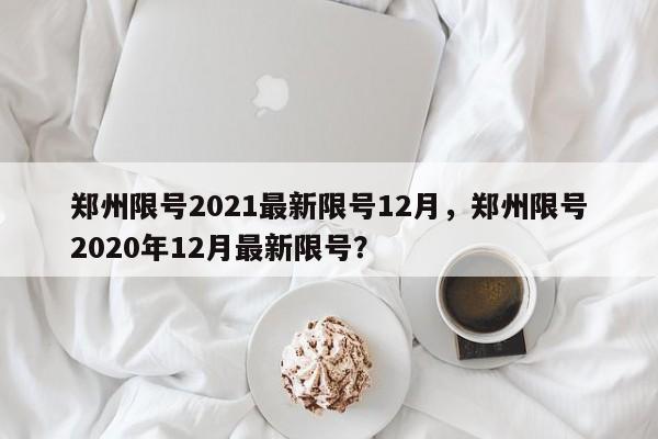 郑州限号2021最新限号12月，郑州限号2020年12月最新限号？-第1张图片-我家生活百科