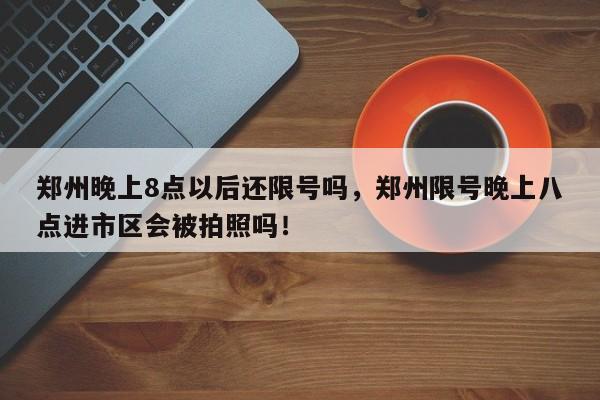 郑州晚上8点以后还限号吗，郑州限号晚上八点进市区会被拍照吗！-第1张图片-我家生活百科