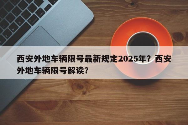 西安外地车辆限号最新规定2025年？西安外地车辆限号解读？-第1张图片-我家生活百科