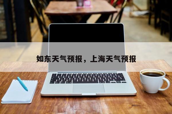 如东天气预报，上海天气预报-第1张图片-我家生活百科
