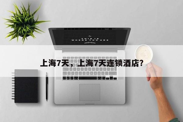 上海7天，上海7天连锁酒店？-第1张图片-我家生活百科