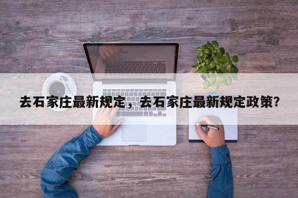去石家庄最新规定，去石家庄最新规定政策？-第1张图片-我家生活百科