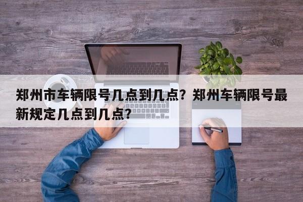 郑州市车辆限号几点到几点？郑州车辆限号最新规定几点到几点？-第1张图片-我家生活百科