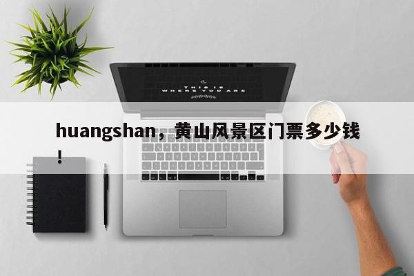 huangshan，黄山风景区门票多少钱！-第1张图片-我家生活百科