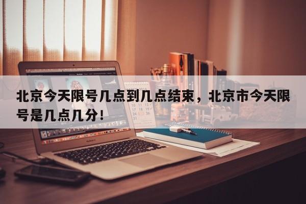 北京今天限号几点到几点结束，北京市今天限号是几点几分！-第1张图片-我家生活百科