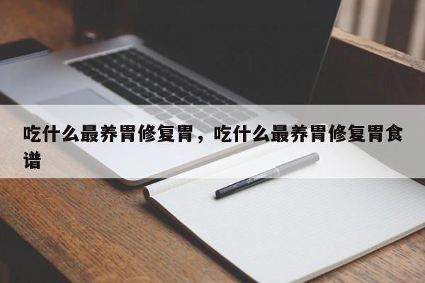 吃什么最养胃修复胃，吃什么最养胃修复胃食谱-第1张图片-我家生活百科