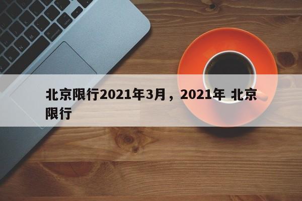 北京限行2021年3月，2021年 北京限行-第1张图片-我家生活百科