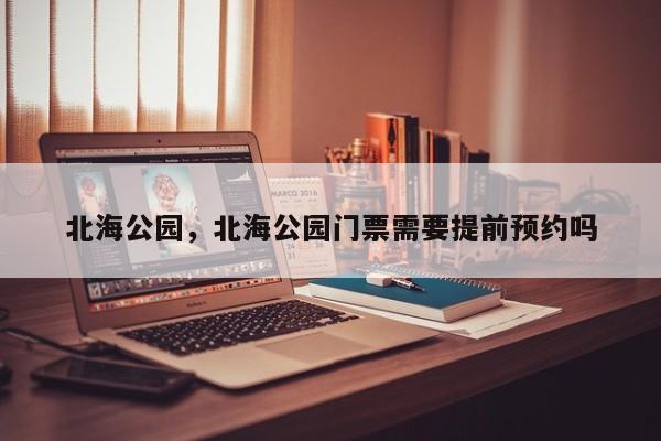 北海公园，北海公园门票需要提前预约吗-第1张图片-我家生活百科