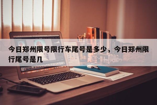 今日郑州限号限行车尾号是多少，今日郑州限行尾号是几-第1张图片-我家生活百科